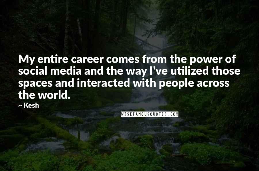 Kesh Quotes: My entire career comes from the power of social media and the way I've utilized those spaces and interacted with people across the world.