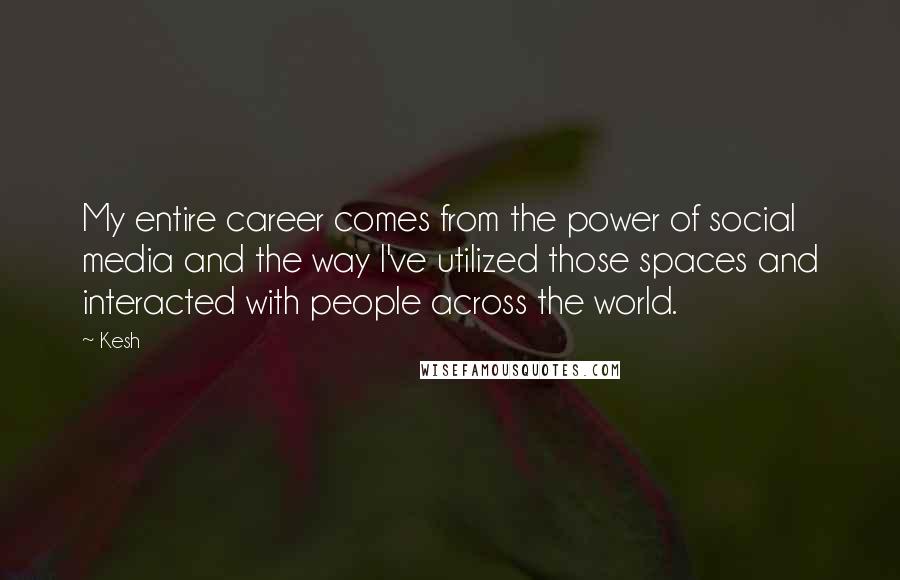 Kesh Quotes: My entire career comes from the power of social media and the way I've utilized those spaces and interacted with people across the world.