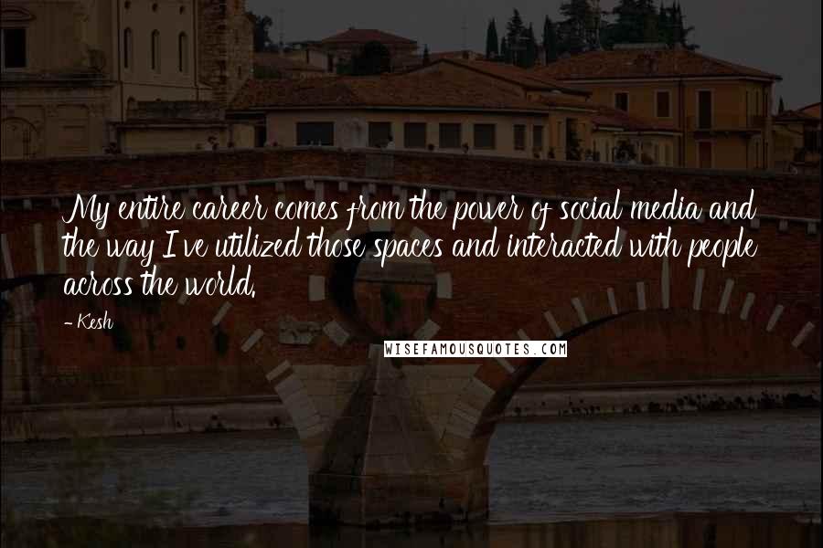 Kesh Quotes: My entire career comes from the power of social media and the way I've utilized those spaces and interacted with people across the world.