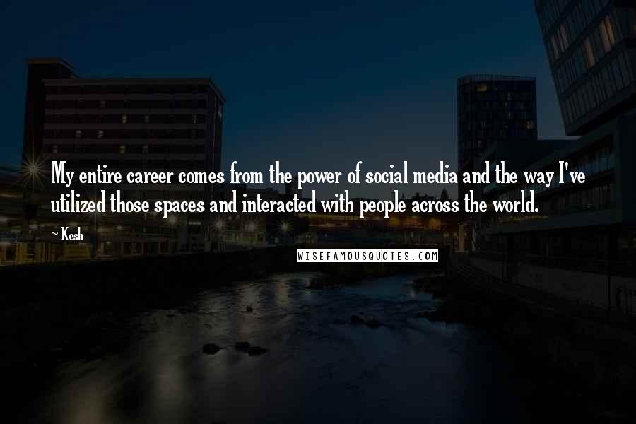 Kesh Quotes: My entire career comes from the power of social media and the way I've utilized those spaces and interacted with people across the world.