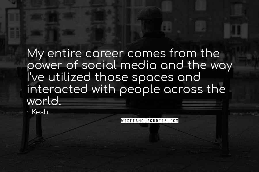 Kesh Quotes: My entire career comes from the power of social media and the way I've utilized those spaces and interacted with people across the world.