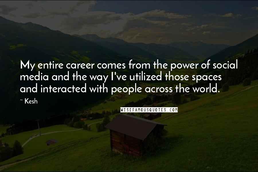 Kesh Quotes: My entire career comes from the power of social media and the way I've utilized those spaces and interacted with people across the world.