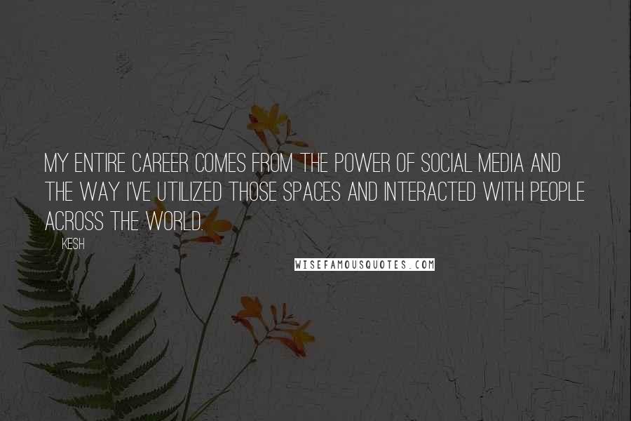 Kesh Quotes: My entire career comes from the power of social media and the way I've utilized those spaces and interacted with people across the world.