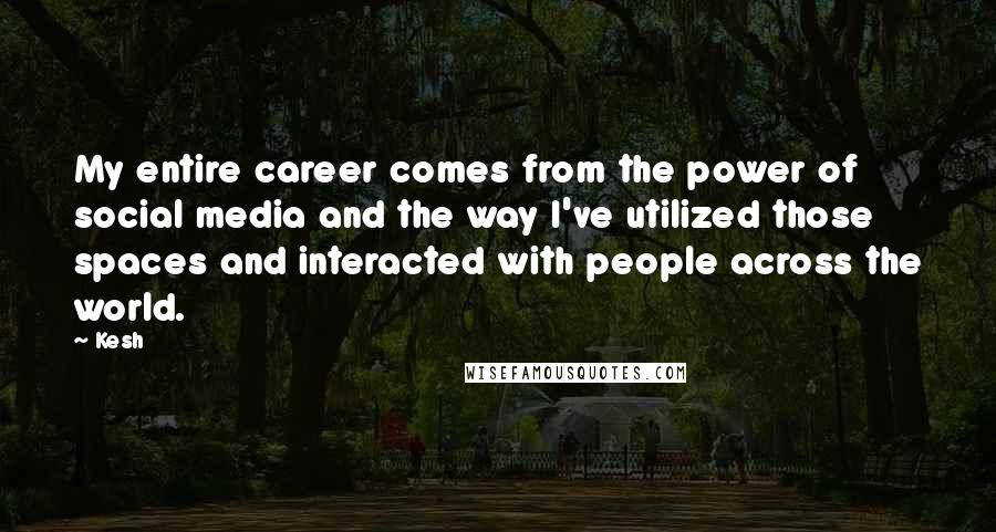 Kesh Quotes: My entire career comes from the power of social media and the way I've utilized those spaces and interacted with people across the world.