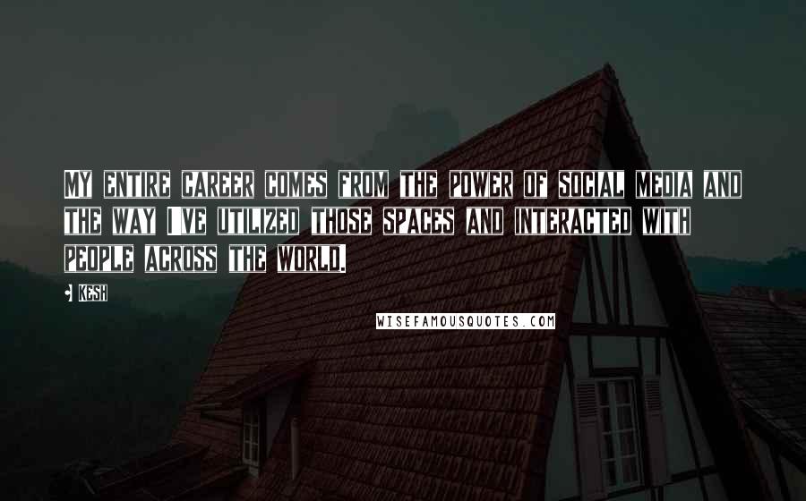Kesh Quotes: My entire career comes from the power of social media and the way I've utilized those spaces and interacted with people across the world.