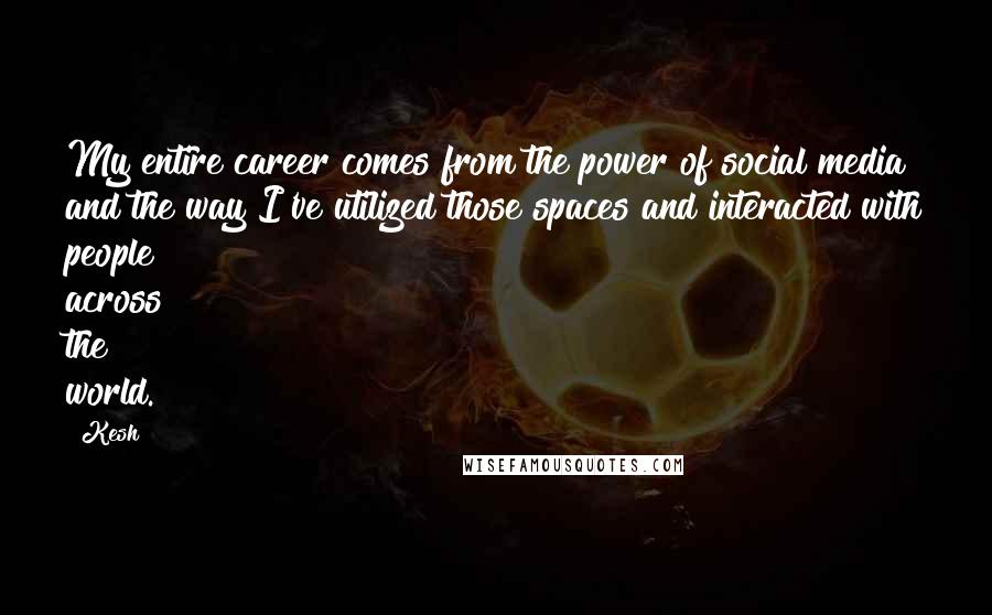 Kesh Quotes: My entire career comes from the power of social media and the way I've utilized those spaces and interacted with people across the world.