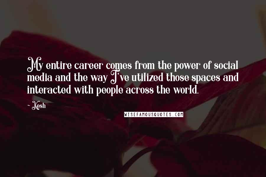 Kesh Quotes: My entire career comes from the power of social media and the way I've utilized those spaces and interacted with people across the world.