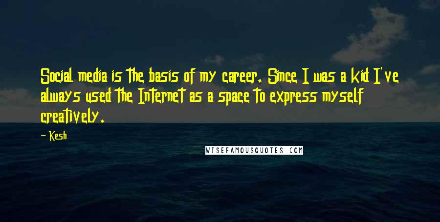 Kesh Quotes: Social media is the basis of my career. Since I was a kid I've always used the Internet as a space to express myself creatively.
