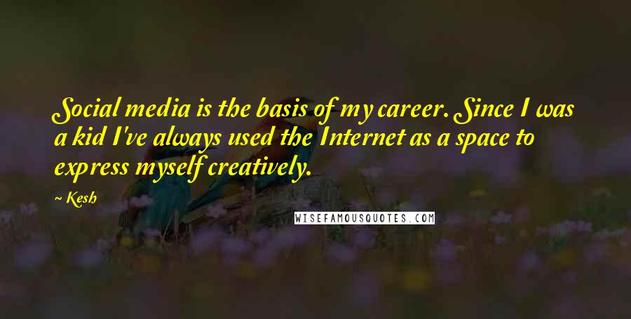Kesh Quotes: Social media is the basis of my career. Since I was a kid I've always used the Internet as a space to express myself creatively.