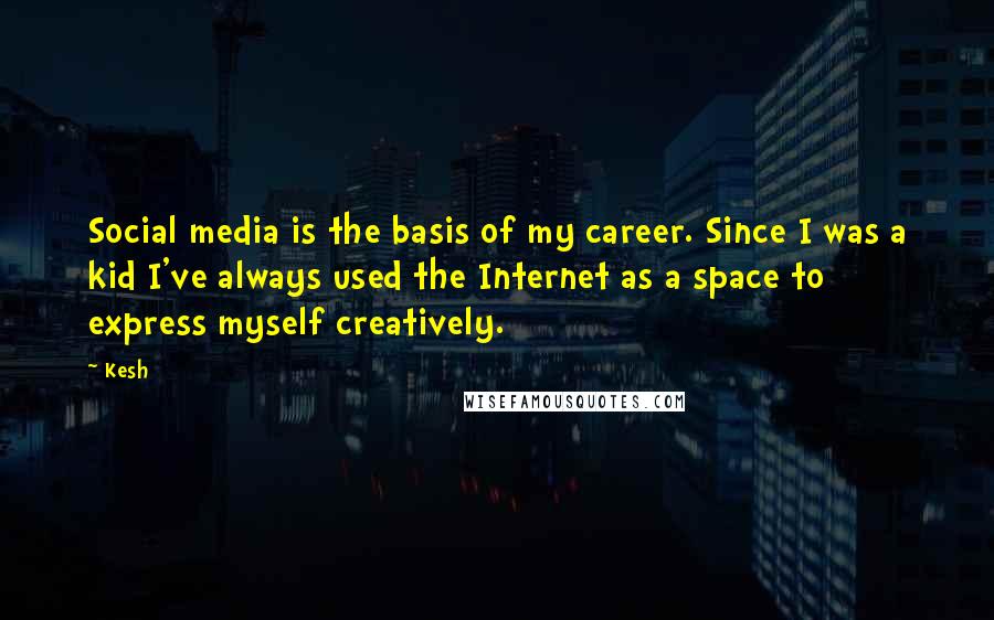 Kesh Quotes: Social media is the basis of my career. Since I was a kid I've always used the Internet as a space to express myself creatively.