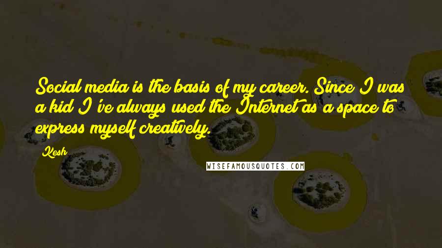 Kesh Quotes: Social media is the basis of my career. Since I was a kid I've always used the Internet as a space to express myself creatively.