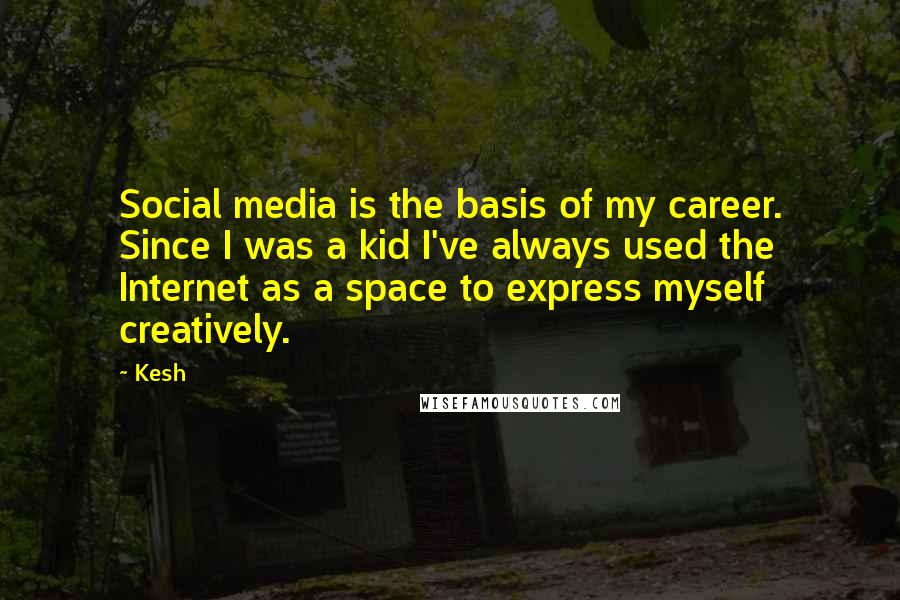 Kesh Quotes: Social media is the basis of my career. Since I was a kid I've always used the Internet as a space to express myself creatively.