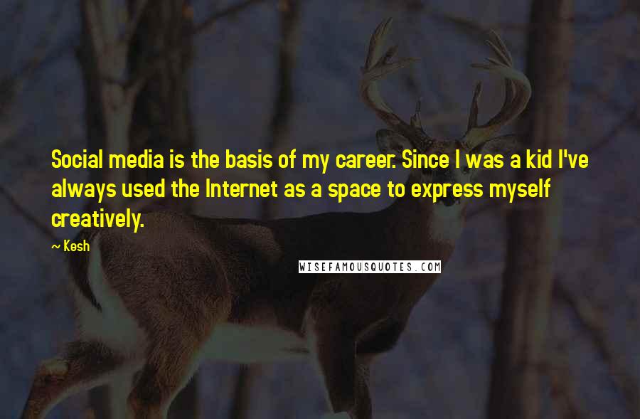 Kesh Quotes: Social media is the basis of my career. Since I was a kid I've always used the Internet as a space to express myself creatively.