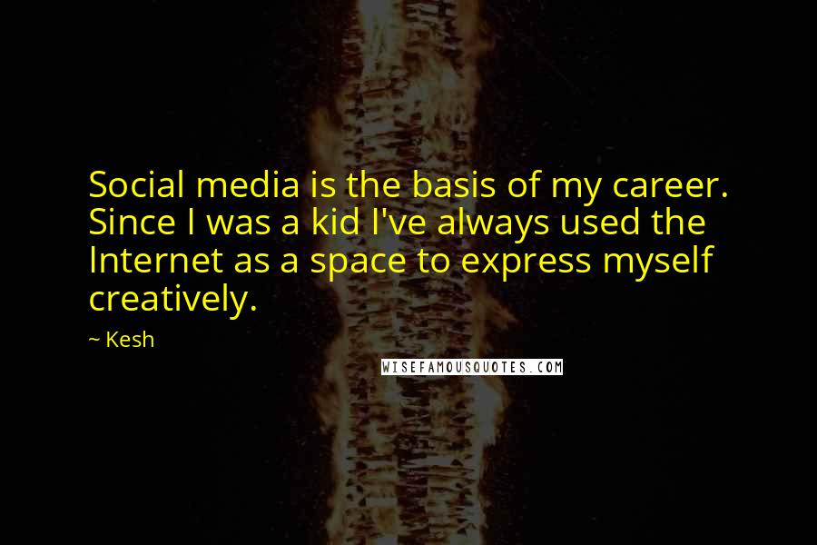 Kesh Quotes: Social media is the basis of my career. Since I was a kid I've always used the Internet as a space to express myself creatively.