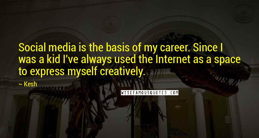 Kesh Quotes: Social media is the basis of my career. Since I was a kid I've always used the Internet as a space to express myself creatively.