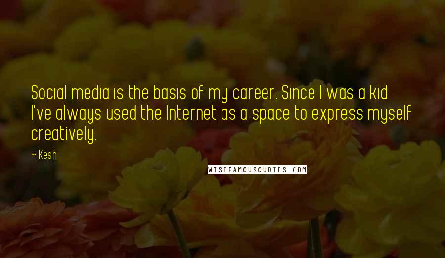 Kesh Quotes: Social media is the basis of my career. Since I was a kid I've always used the Internet as a space to express myself creatively.