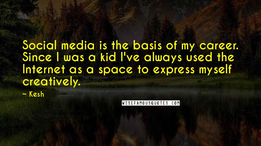 Kesh Quotes: Social media is the basis of my career. Since I was a kid I've always used the Internet as a space to express myself creatively.
