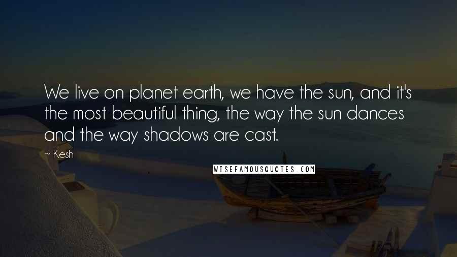 Kesh Quotes: We live on planet earth, we have the sun, and it's the most beautiful thing, the way the sun dances and the way shadows are cast.