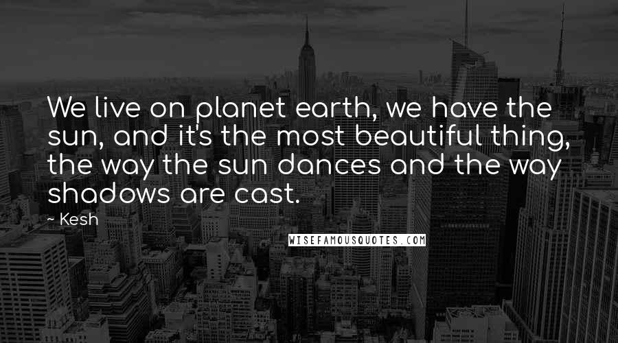 Kesh Quotes: We live on planet earth, we have the sun, and it's the most beautiful thing, the way the sun dances and the way shadows are cast.