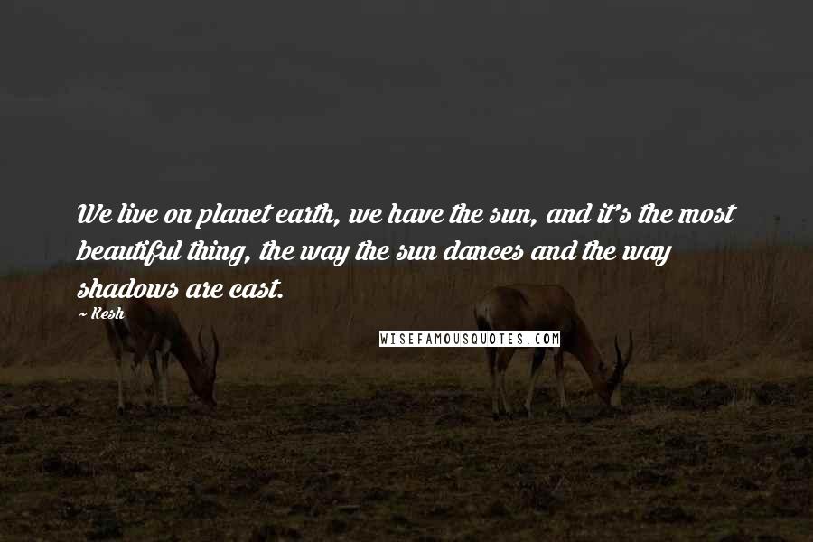 Kesh Quotes: We live on planet earth, we have the sun, and it's the most beautiful thing, the way the sun dances and the way shadows are cast.