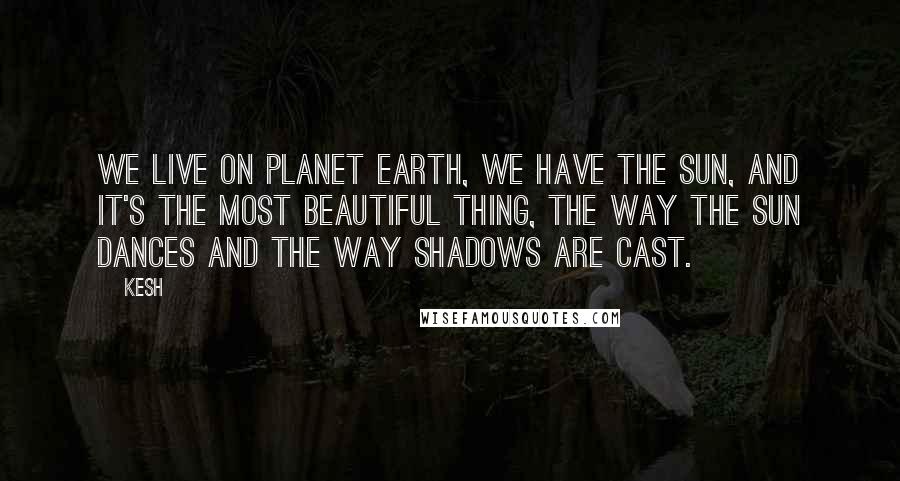 Kesh Quotes: We live on planet earth, we have the sun, and it's the most beautiful thing, the way the sun dances and the way shadows are cast.