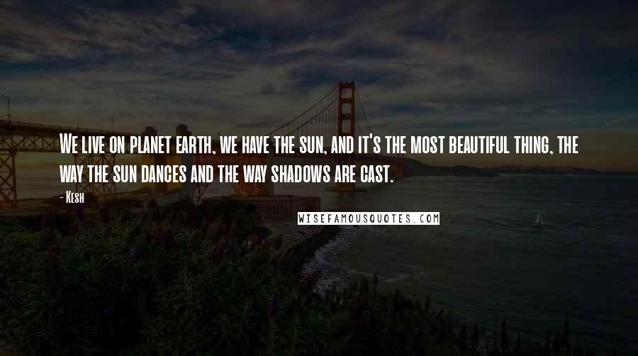 Kesh Quotes: We live on planet earth, we have the sun, and it's the most beautiful thing, the way the sun dances and the way shadows are cast.