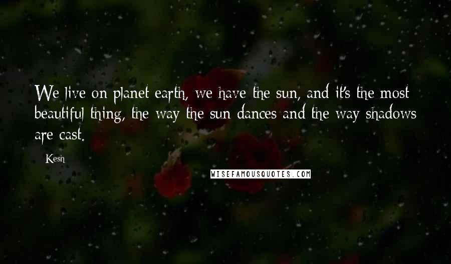 Kesh Quotes: We live on planet earth, we have the sun, and it's the most beautiful thing, the way the sun dances and the way shadows are cast.