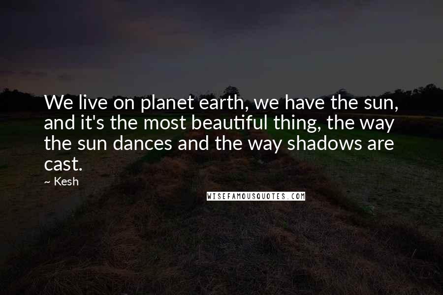 Kesh Quotes: We live on planet earth, we have the sun, and it's the most beautiful thing, the way the sun dances and the way shadows are cast.