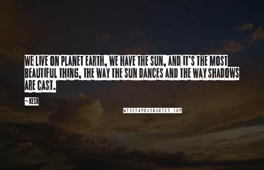 Kesh Quotes: We live on planet earth, we have the sun, and it's the most beautiful thing, the way the sun dances and the way shadows are cast.