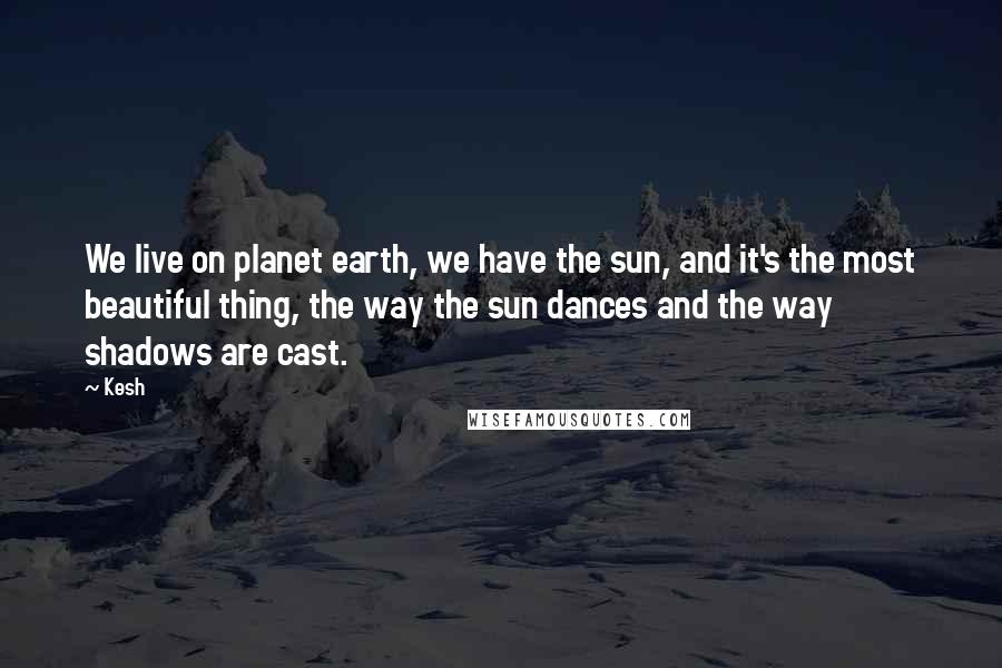 Kesh Quotes: We live on planet earth, we have the sun, and it's the most beautiful thing, the way the sun dances and the way shadows are cast.