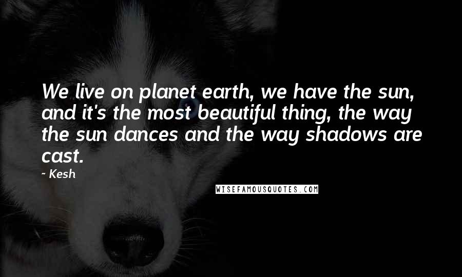 Kesh Quotes: We live on planet earth, we have the sun, and it's the most beautiful thing, the way the sun dances and the way shadows are cast.