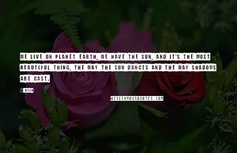 Kesh Quotes: We live on planet earth, we have the sun, and it's the most beautiful thing, the way the sun dances and the way shadows are cast.