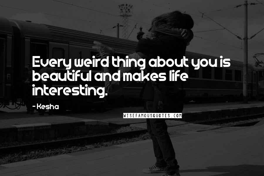 Kesha Quotes: Every weird thing about you is beautiful and makes life interesting.