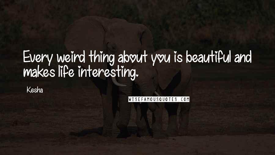 Kesha Quotes: Every weird thing about you is beautiful and makes life interesting.