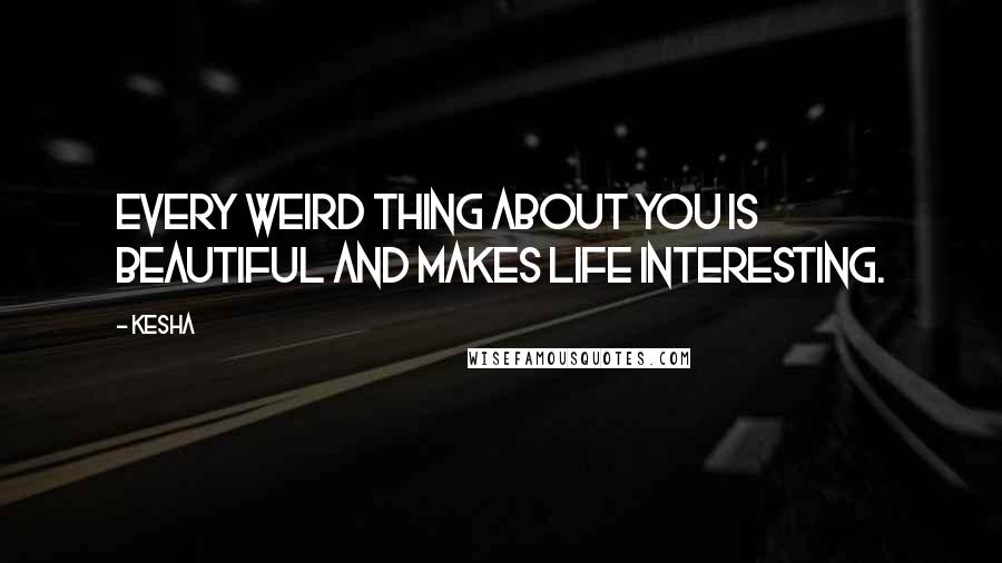 Kesha Quotes: Every weird thing about you is beautiful and makes life interesting.