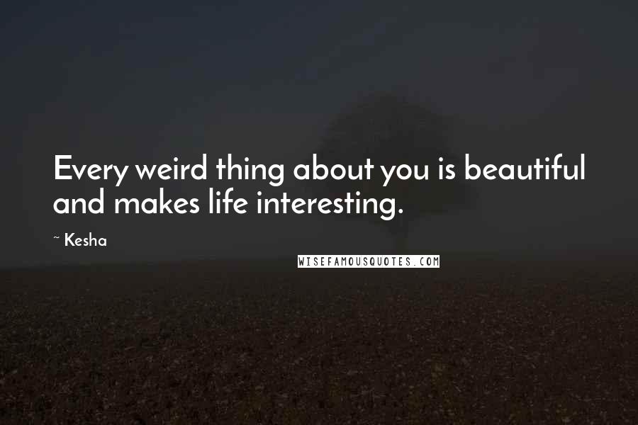 Kesha Quotes: Every weird thing about you is beautiful and makes life interesting.