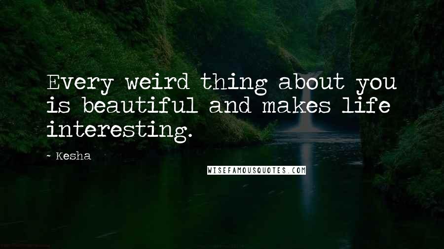 Kesha Quotes: Every weird thing about you is beautiful and makes life interesting.