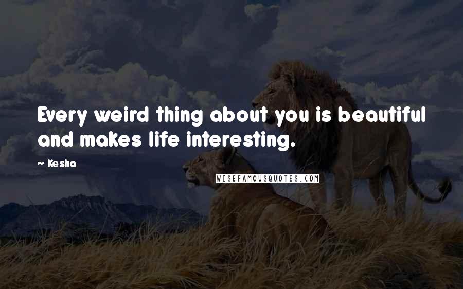 Kesha Quotes: Every weird thing about you is beautiful and makes life interesting.