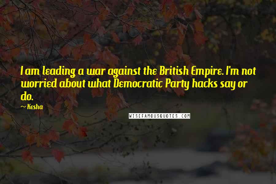 Kesha Quotes: I am leading a war against the British Empire. I'm not worried about what Democratic Party hacks say or do.