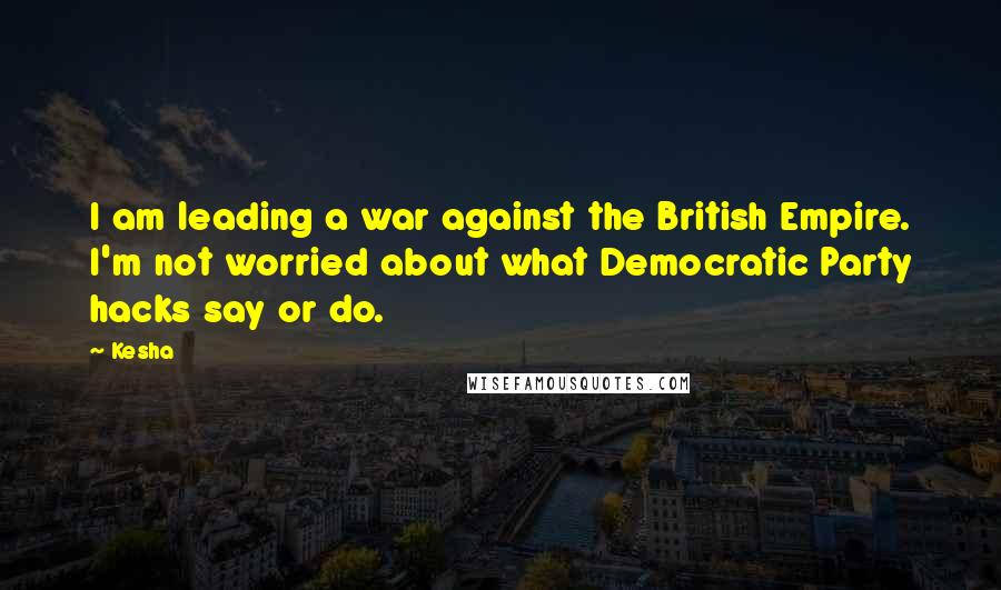 Kesha Quotes: I am leading a war against the British Empire. I'm not worried about what Democratic Party hacks say or do.