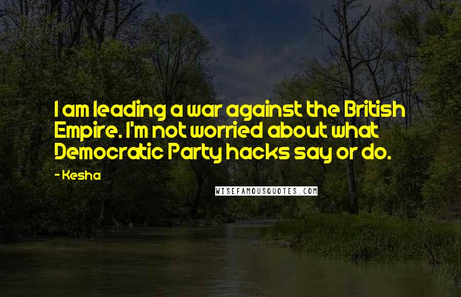 Kesha Quotes: I am leading a war against the British Empire. I'm not worried about what Democratic Party hacks say or do.