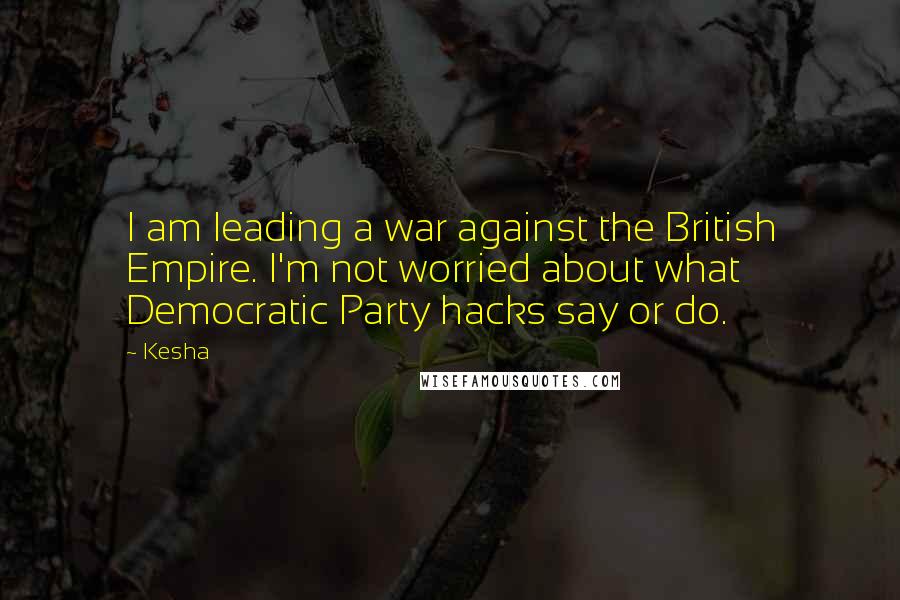 Kesha Quotes: I am leading a war against the British Empire. I'm not worried about what Democratic Party hacks say or do.