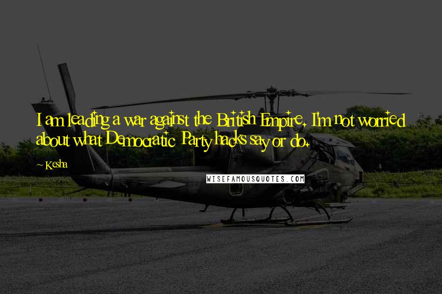 Kesha Quotes: I am leading a war against the British Empire. I'm not worried about what Democratic Party hacks say or do.