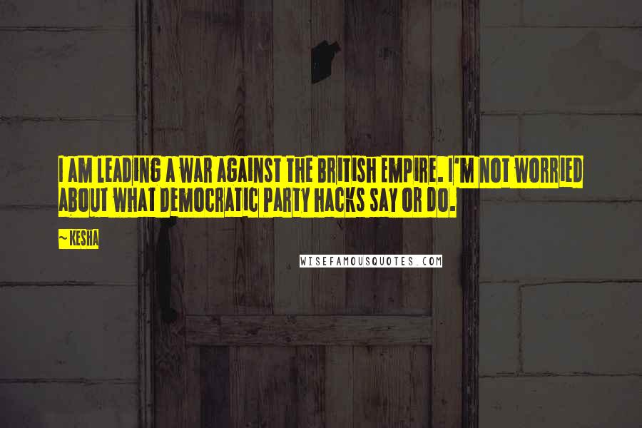 Kesha Quotes: I am leading a war against the British Empire. I'm not worried about what Democratic Party hacks say or do.