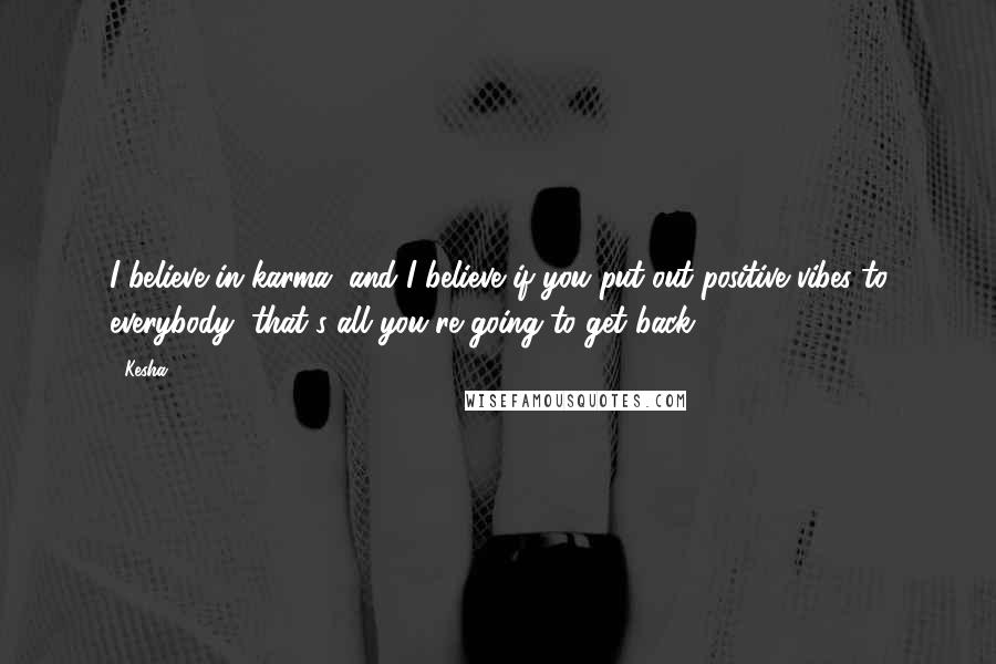 Kesha Quotes: I believe in karma, and I believe if you put out positive vibes to everybody, that's all you're going to get back.