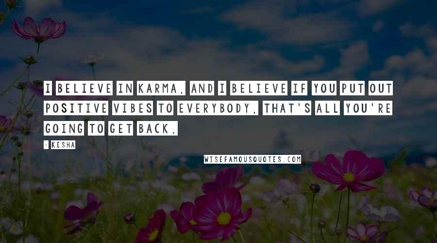 Kesha Quotes: I believe in karma, and I believe if you put out positive vibes to everybody, that's all you're going to get back.