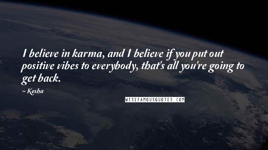 Kesha Quotes: I believe in karma, and I believe if you put out positive vibes to everybody, that's all you're going to get back.