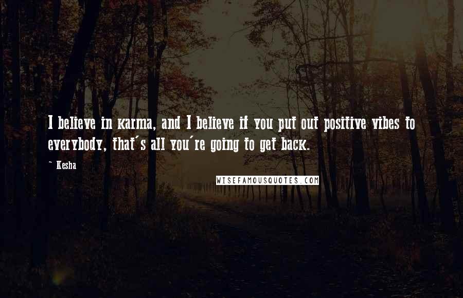 Kesha Quotes: I believe in karma, and I believe if you put out positive vibes to everybody, that's all you're going to get back.