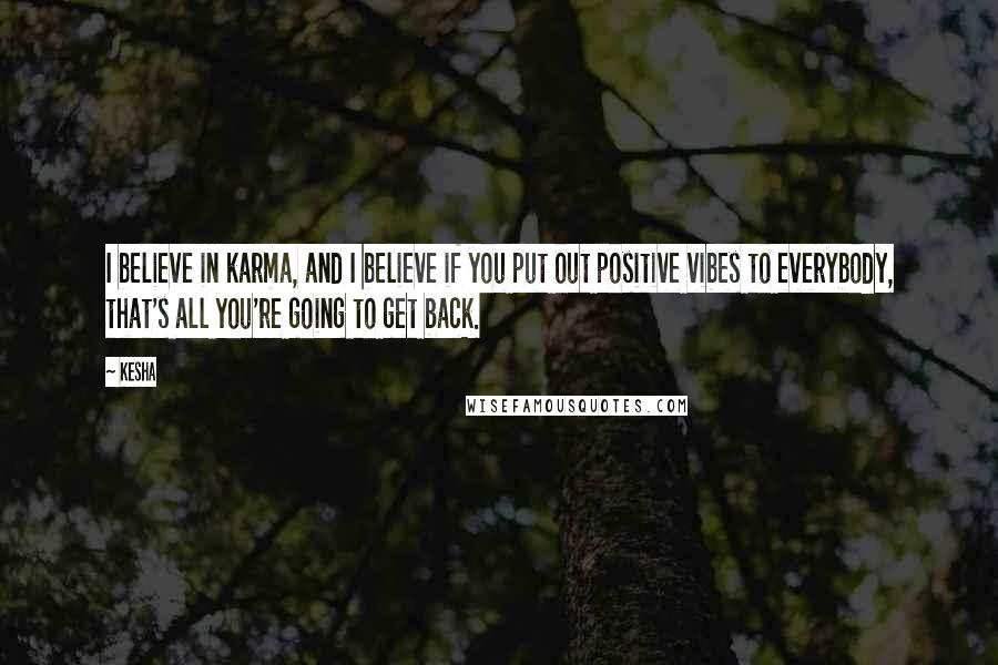 Kesha Quotes: I believe in karma, and I believe if you put out positive vibes to everybody, that's all you're going to get back.