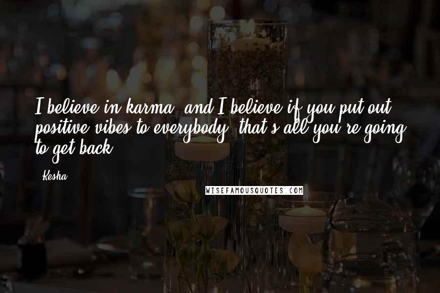 Kesha Quotes: I believe in karma, and I believe if you put out positive vibes to everybody, that's all you're going to get back.